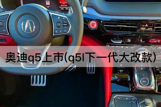 奥迪q5上市(q5l下一代大改款)