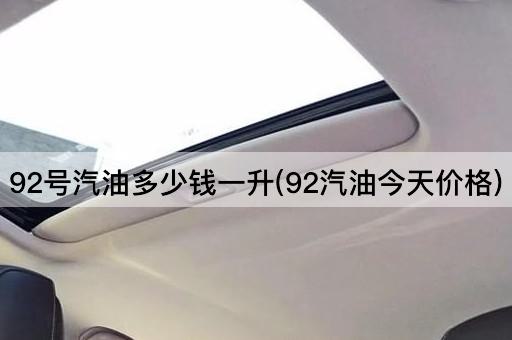 92号汽油多少钱一升(92汽油今天价格)