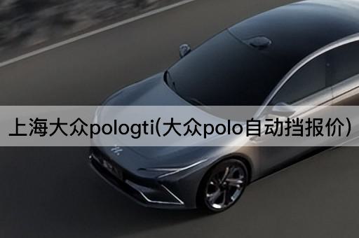 上海大众pologti(大众polo自动挡报价)