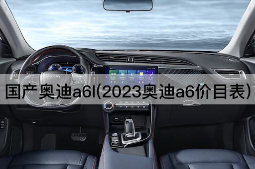 国产奥迪a6l(2023奥迪a6价目表)