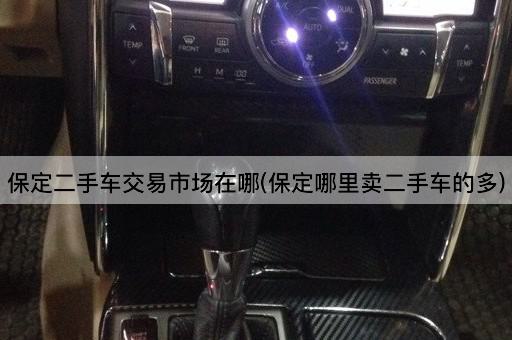 保定二手车交易市场在哪(保定哪里卖二手车的多)