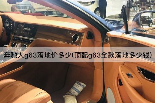 奔驰大g63落地价多少(顶配g63全款落地多少钱)