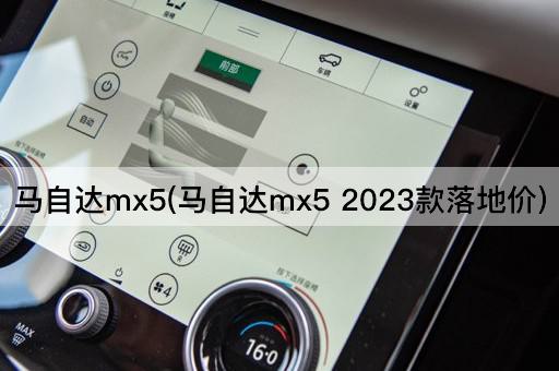 马自达mx5(马自达mx5 2023款落地价)