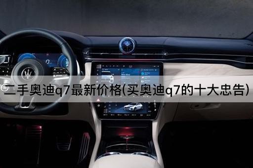 二手奥迪q7最新价格(买奥迪q7的十大忠告)