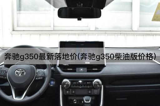 奔驰g350最新落地价(奔驰g350柴油版价格)