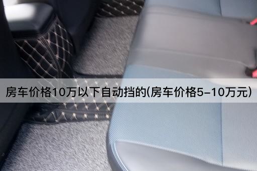 房车价格10万以下自动挡的(房车价格5-10万元)