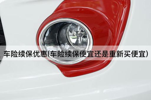 车险续保优惠(车险续保便宜还是重新买便宜)
