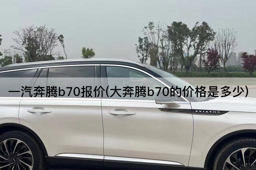 一汽奔腾b70报价(大奔腾b70的价格是多少)