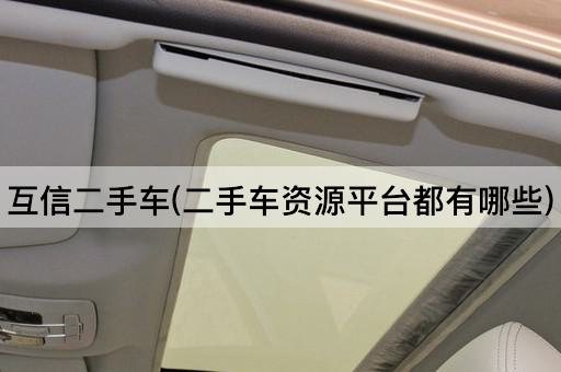 互信二手车(二手车资源平台都有哪些)