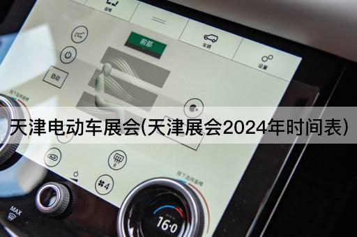 天津电动车展会(天津展会2024年时间表)