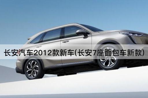 长安汽车2012款新车(长安7座面包车新款)