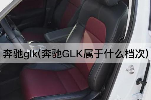 奔驰glk(奔驰GLK属于什么档次)