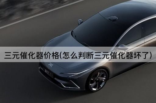 三元催化器价格(怎么判断三元催化器坏了)