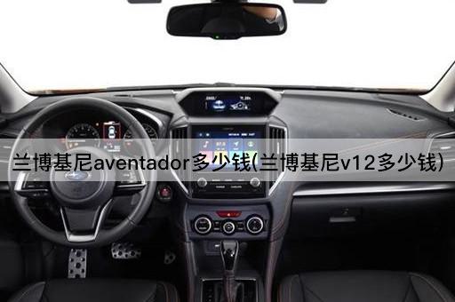兰博基尼aventador多少钱(兰博基尼v12多少钱)
