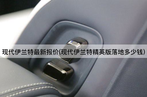 现代伊兰特最新报价(现代伊兰特精英版落地多少钱)
