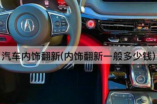 汽车内饰翻新(内饰翻新一般多少钱)