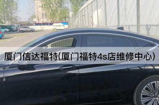 厦门信达福特(厦门福特4s店维修中心)