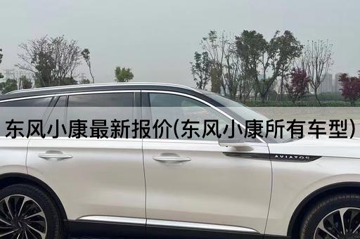 东风小康最新报价(东风小康所有车型)