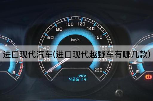 进口现代汽车(进口现代越野车有哪几款)