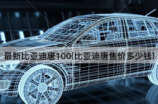 最新比亚迪唐100(比亚迪唐售价多少钱)