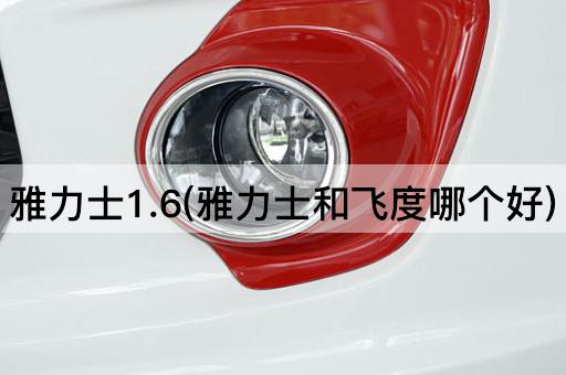 雅力士1.6(雅力士和飞度哪个好)