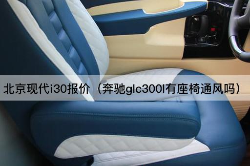 *现代i30报价（奔驰glc300l有座椅通风吗）