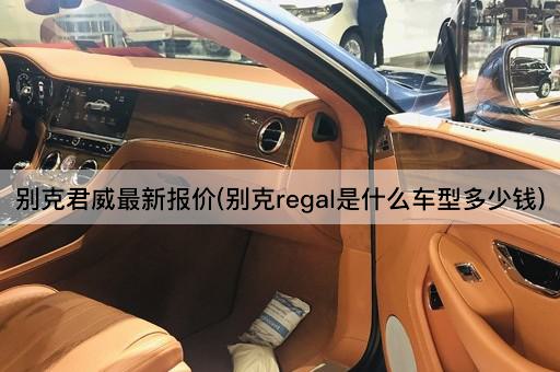 别克君威最新报价(别克regal是什么车型多少钱)