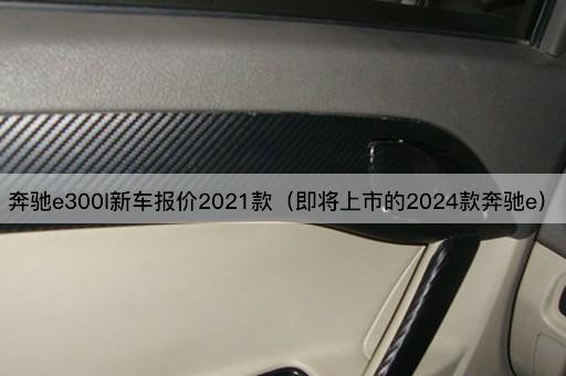 奔驰e300l新车报价2021款（即将上市的2024款奔驰e）
