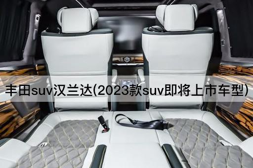 丰田suv汉兰达(2023款suv即将上市车型)