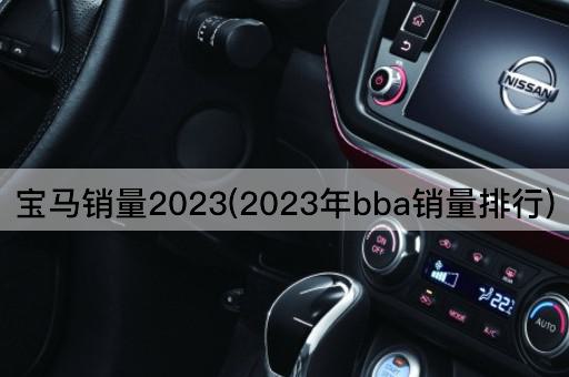 宝马销量2023(2023年bba销量排行)