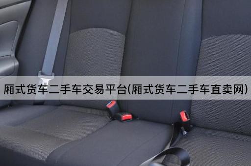 厢式货车二手车交易平台(厢式货车二手车直卖网)