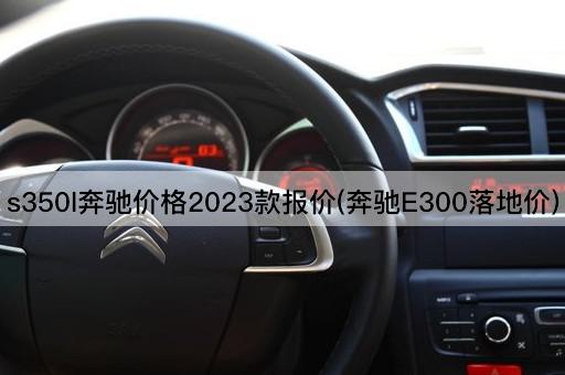s350l奔驰价格2023款报价(奔驰E300落地价)