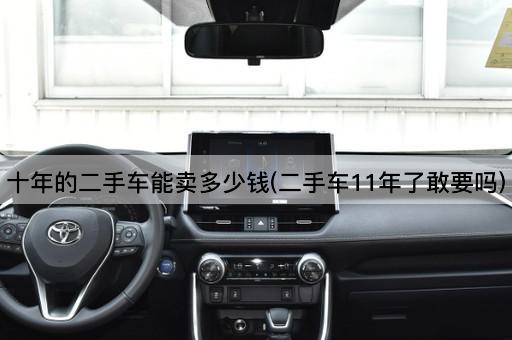 十年的二手车能卖多少钱(二手车11年了敢要吗)
