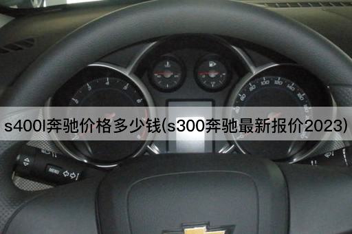 s400l奔驰价格多少钱(s300奔驰最新报价2023)