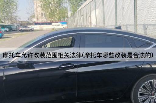 摩托车允许改装范围相关法律(摩托车哪些改装是合法的)