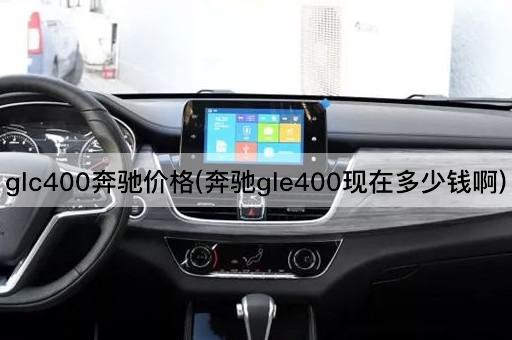 glc400奔驰价格(奔驰gle400现在多少钱啊)
