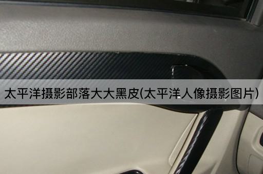 太平洋摄影部落大大黑皮(太平洋人像摄影图片)