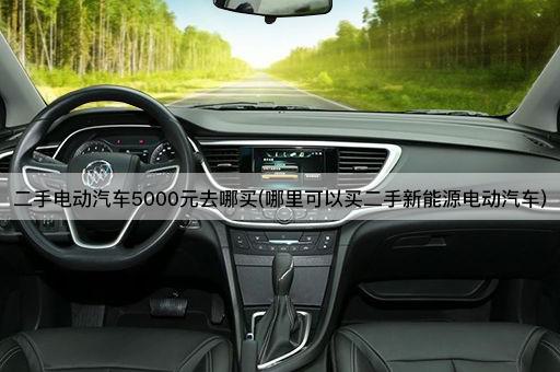 二手电动汽车5000元去哪买(哪里可以买二手新能源电动汽车)