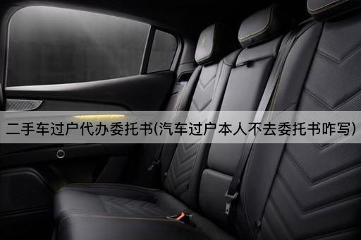 二手车过户代办委托书(汽车过户本人不去委托书咋写)