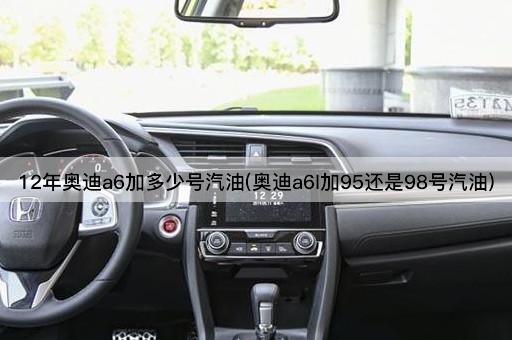 12年奥迪a6加多少号汽油(奥迪a6l加95还是98号汽油)