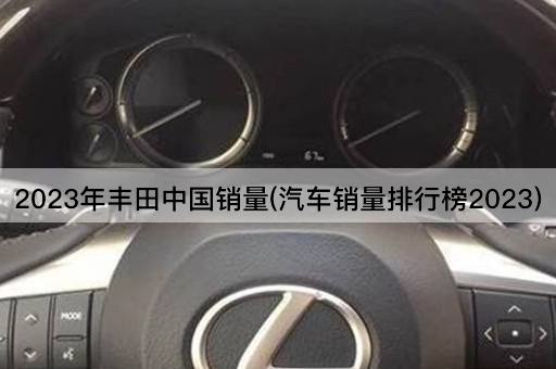 2023年丰田中国销量(汽车销量排行榜2023)
