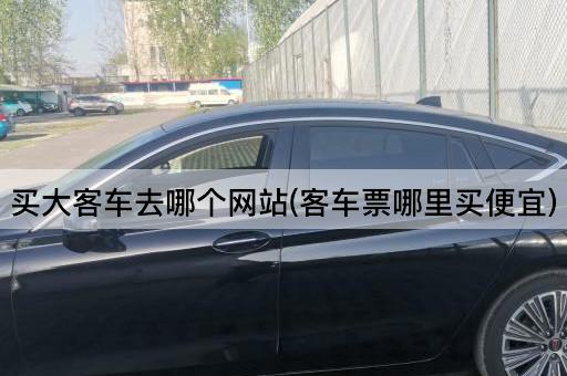 买大客车去哪个网站(客车票哪里买便宜)